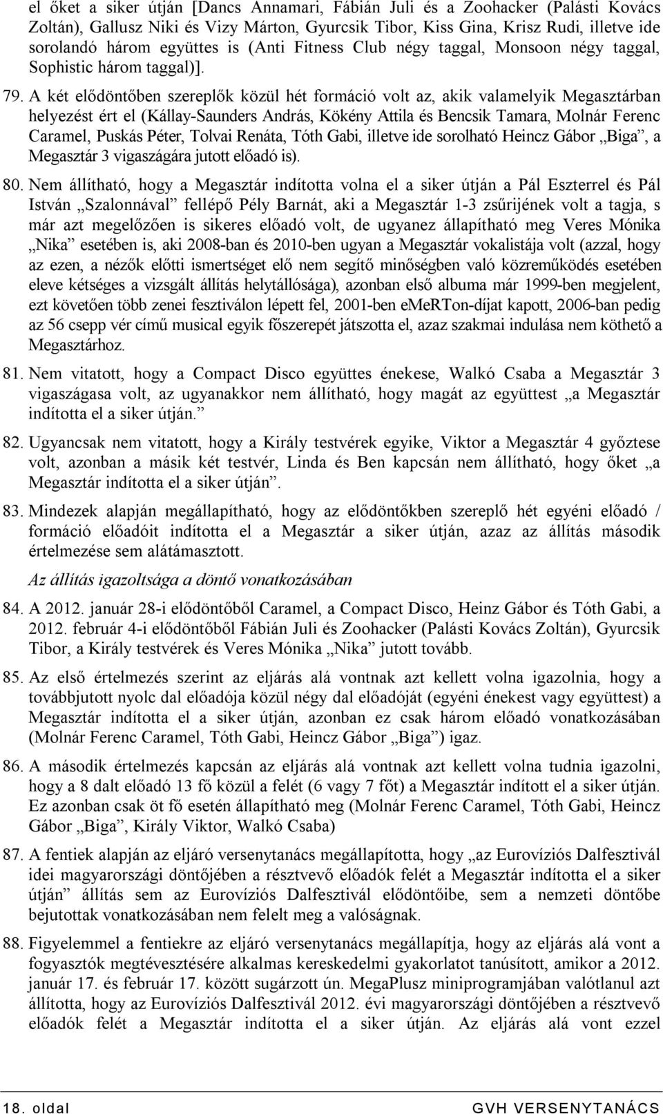 A két elődöntőben szereplők közül hét formáció volt az, akik valamelyik Megasztárban helyezést ért el (Kállay-Saunders András, Kökény Attila és Bencsik Tamara, Molnár Ferenc Caramel, Puskás Péter,