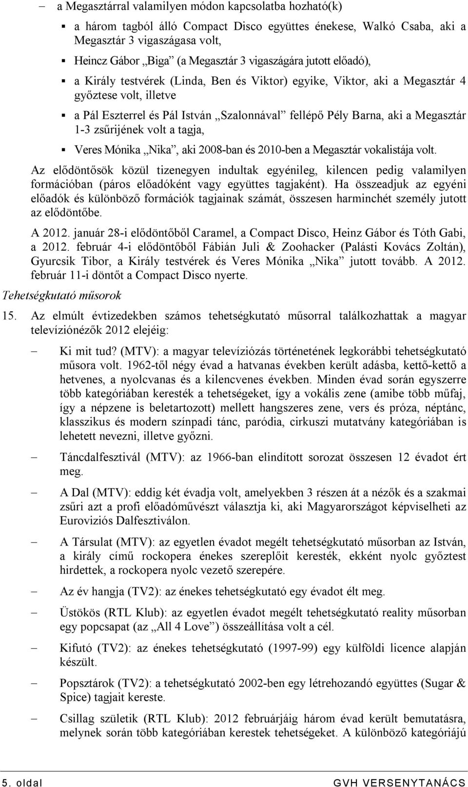 Megasztár 1-3 zsűrijének volt a tagja, Veres Mónika Nika, aki 2008-ban és 2010-ben a Megasztár vokalistája volt.