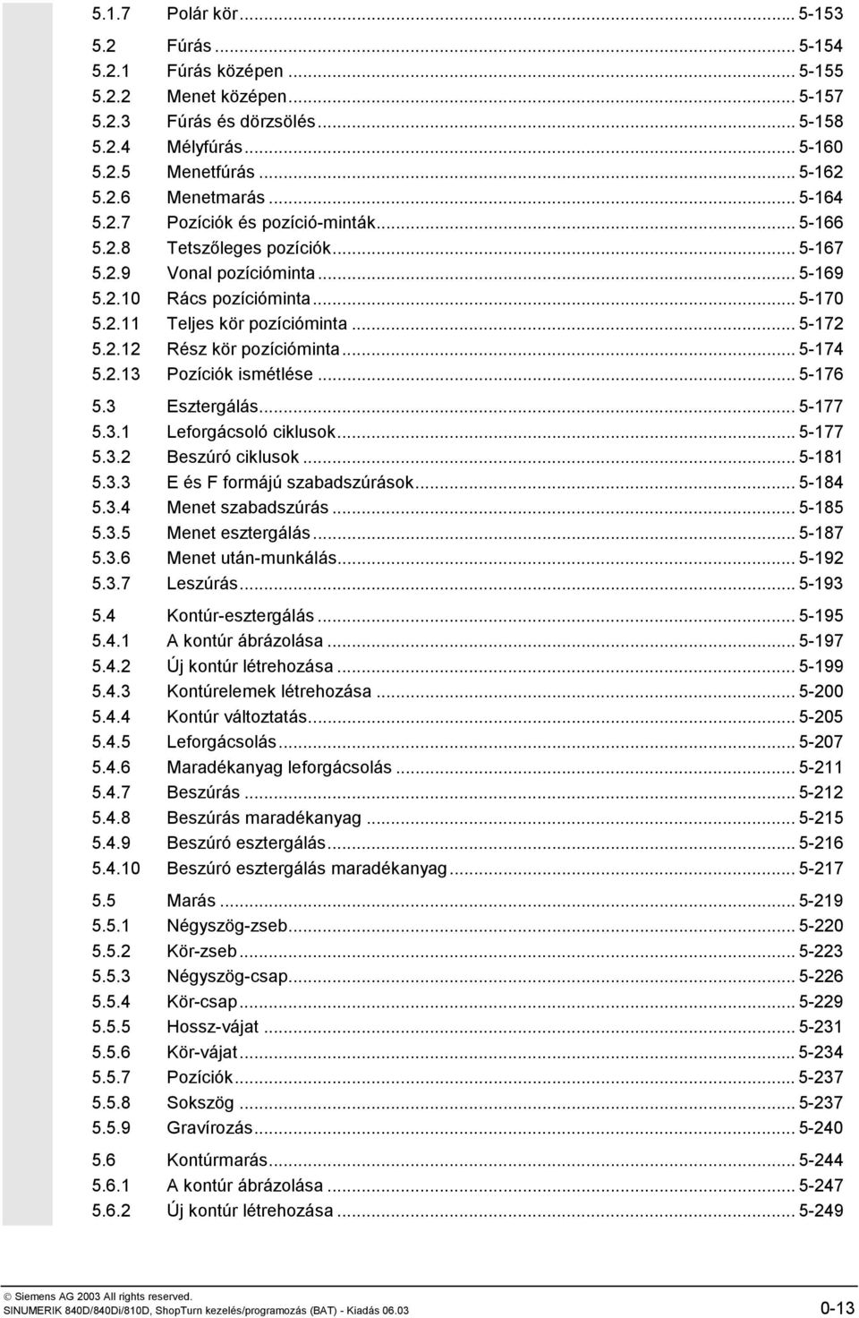 .. 5-174 5.2.13 Pozíciók ismétlése... 5-176 5.3 Esztergálás... 5-177 5.3.1 Leforgácsoló ciklusok... 5-177 5.3.2 Beszúró ciklusok... 5-181 5.3.3 E és F formájú szabadszúrások... 5-184 5.3.4 Menet szabadszúrás.