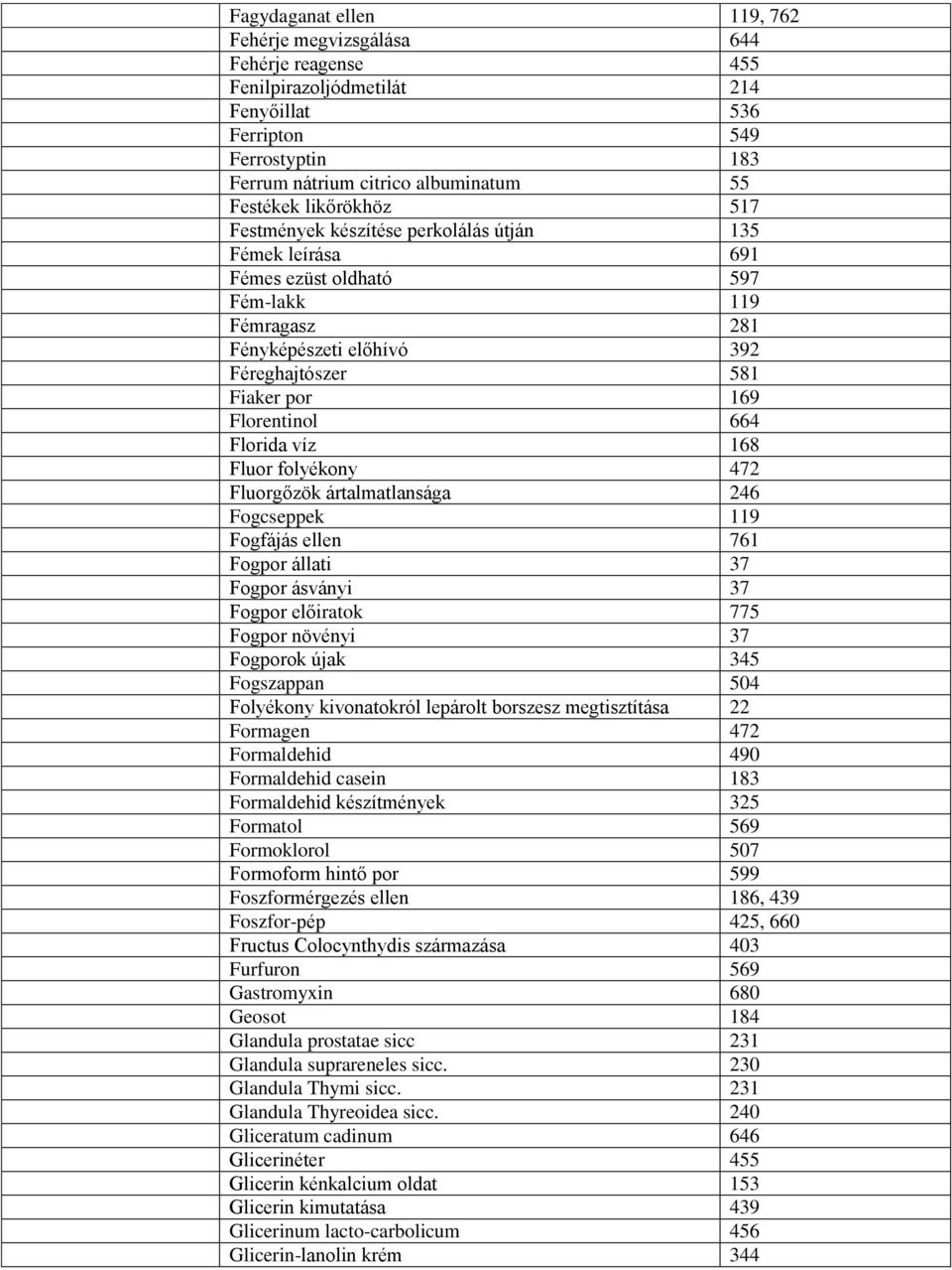 664 Florida víz 168 Fluor folyékony 472 Fluorgőzök ártalmatlansága 246 Fogcseppek 119 Fogfájás ellen 761 Fogpor állati 37 Fogpor ásványi 37 Fogpor előiratok 775 Fogpor növényi 37 Fogporok újak 345