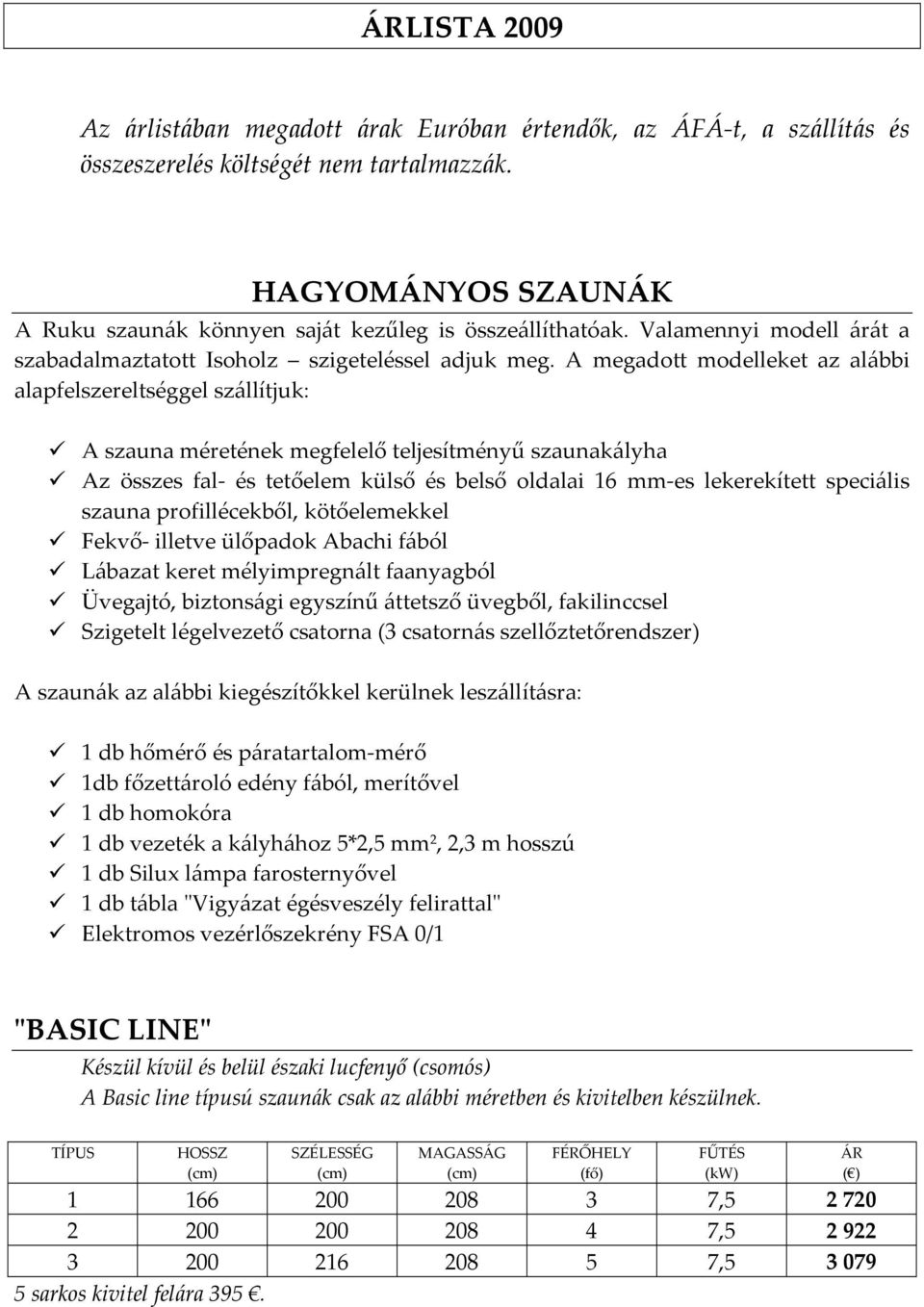 A megadott modelleket az alábbi alapfelszereltséggel szállítjuk: A szauna méretének megfelelő teljesítményű szaunakályha Az összes fal- és tetőelem külső és belső oldalai 16 mm-es lekerekített