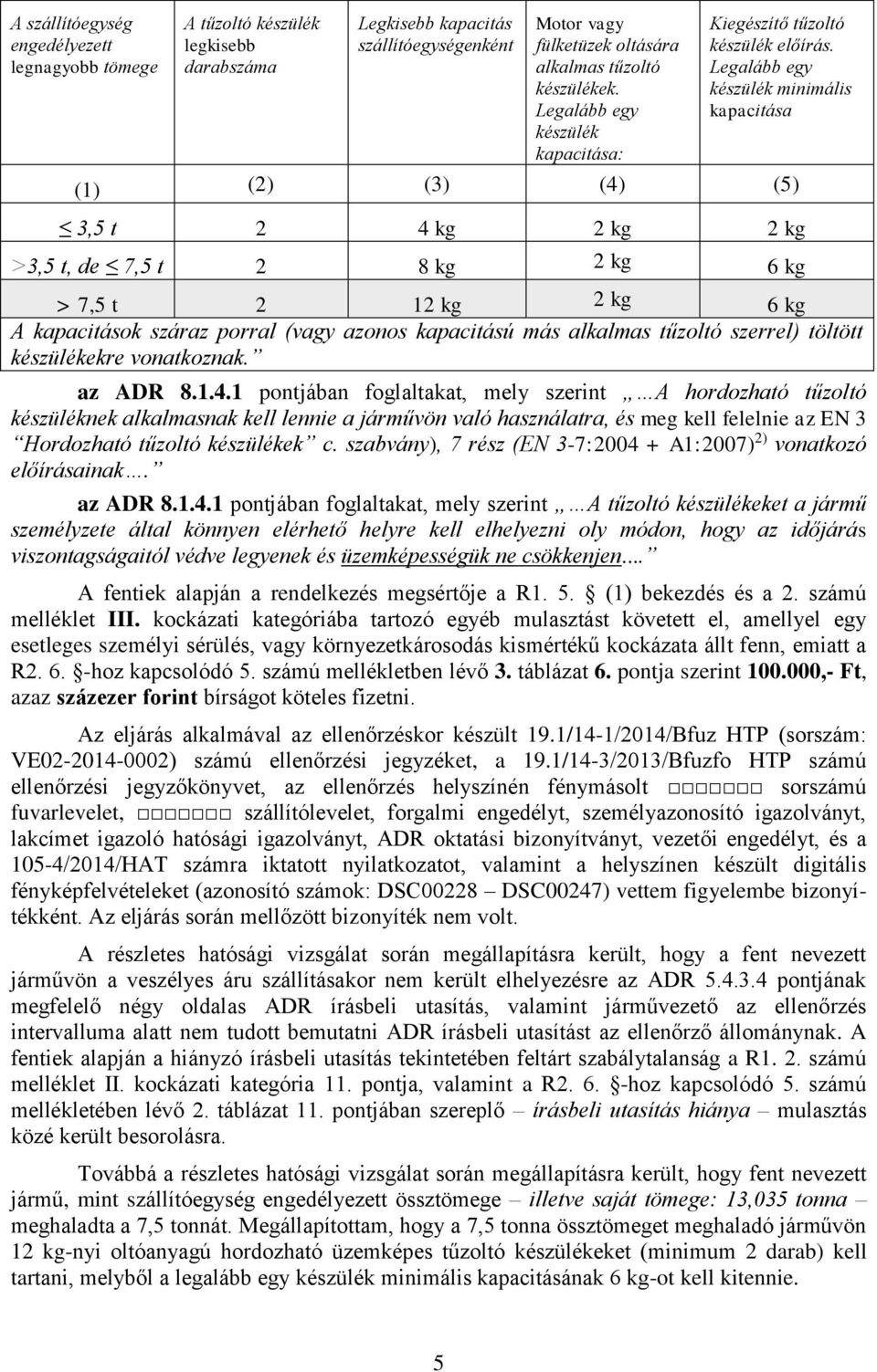 Legalább egy készülék minimális kapacitása (1) (2) (3) (4) (5) 3,5 t 2 4 kg 2 kg 2 kg >3,5 t, de 7,5 t 2 8 kg 2 kg 6 kg > 7,5 t 2 12 kg 2 kg 6 kg A kapacitások száraz porral (vagy azonos kapacitású