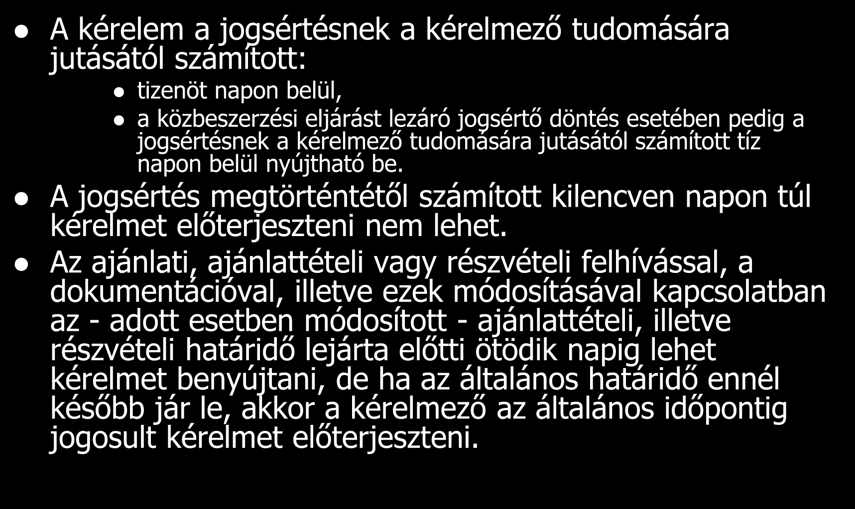 Határidők A kérelem a jogsértésnek a kérelmező tudomására jutásától számított: tizenöt napon belül, a közbeszerzési eljárást lezáró jogsértő döntés esetében pedig a jogsértésnek a kérelmező