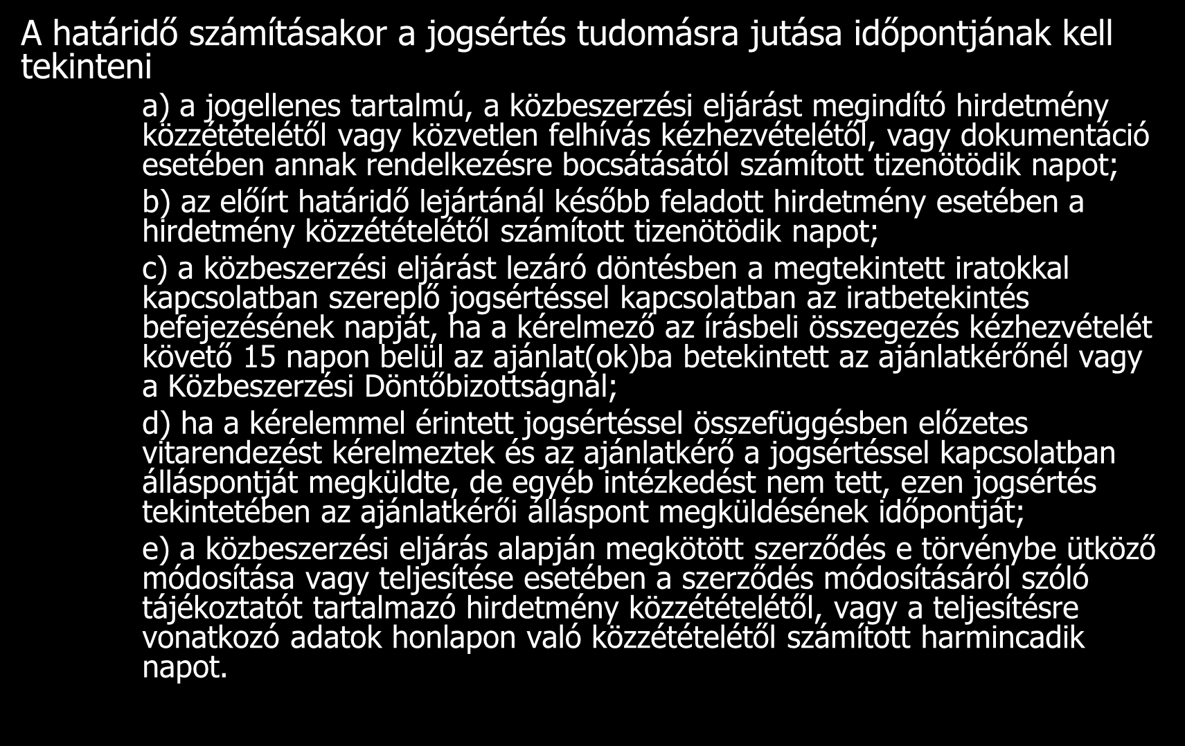 Értelmező meghatározások A határidő számításakor a jogsértés tudomásra jutása időpontjának kell tekinteni a) a jogellenes tartalmú, a közbeszerzési eljárást megindító hirdetmény közzétételétől vagy