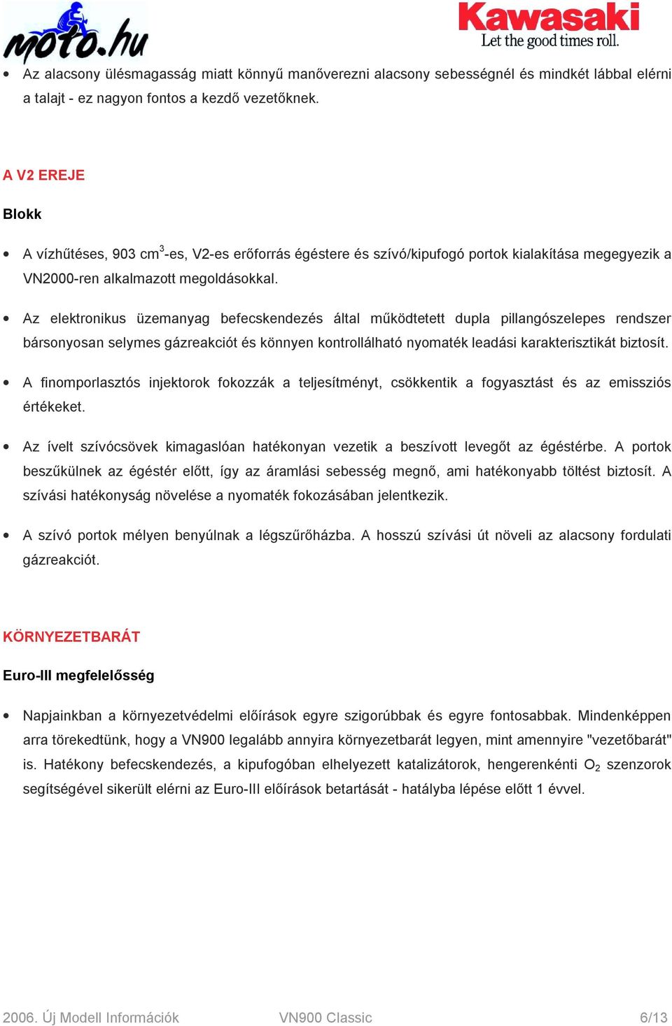 Az elektronikus üzemanyag befecskendezés által működtetett dupla pillangószelepes rendszer bársonyosan selymes gázreakciót és könnyen kontrollálható nyomaték leadási karakterisztikát biztosít.