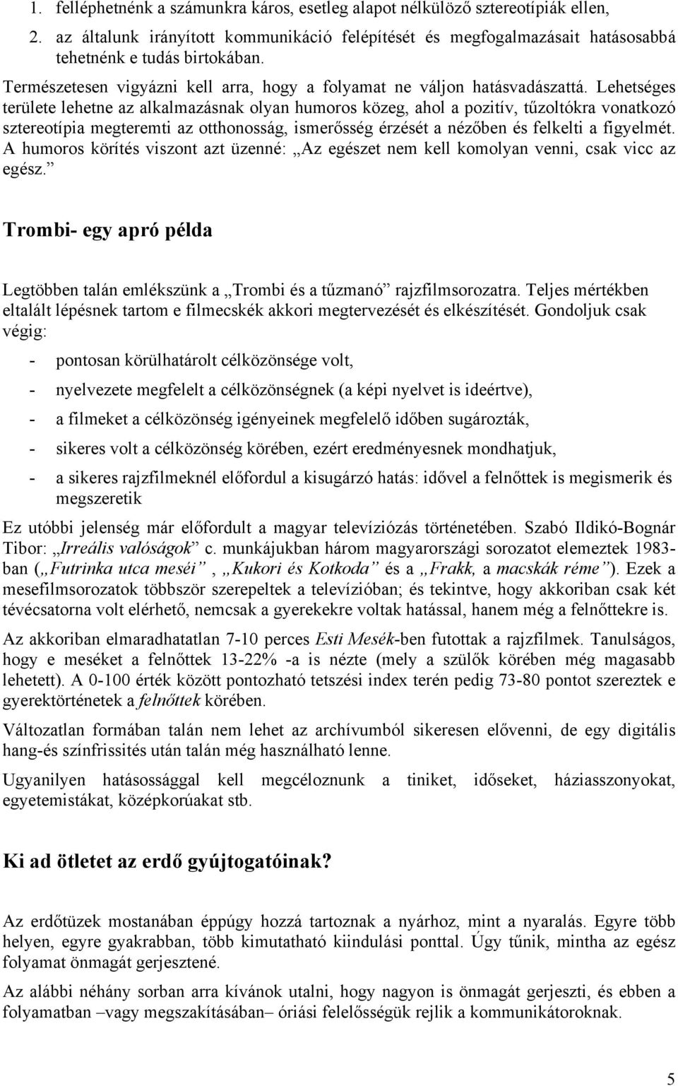 Lehetséges területe lehetne az alkalmazásnak olyan humoros közeg, ahol a pozitív, tűzoltókra vonatkozó sztereotípia megteremti az otthonosság, ismerősség érzését a nézőben és felkelti a figyelmét.