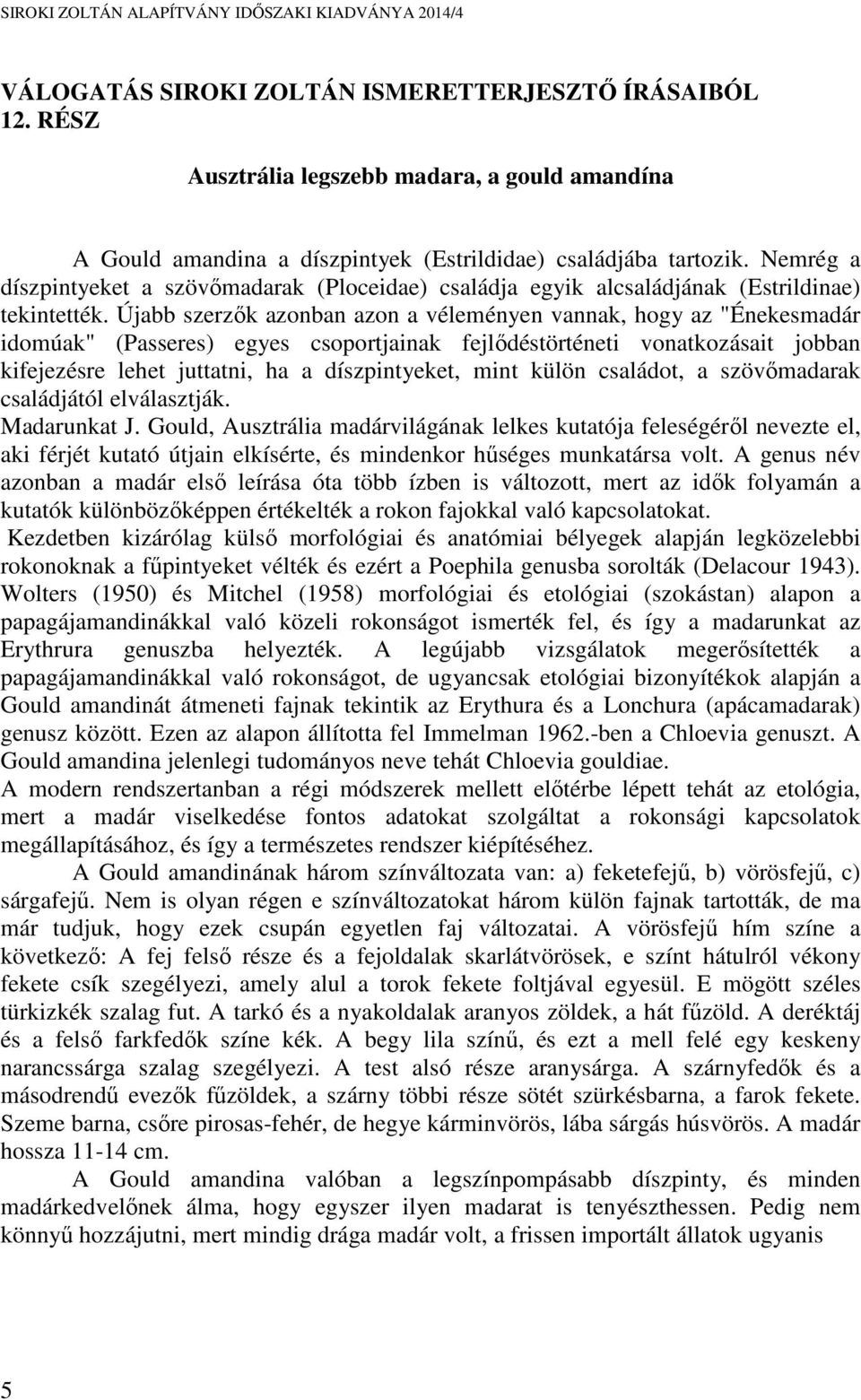 Újabb szerzők azonban azon a véleményen vannak, hogy az "Énekesmadár idomúak" (Passeres) egyes csoportjainak fejlődéstörténeti vonatkozásait jobban kifejezésre lehet juttatni, ha a díszpintyeket,