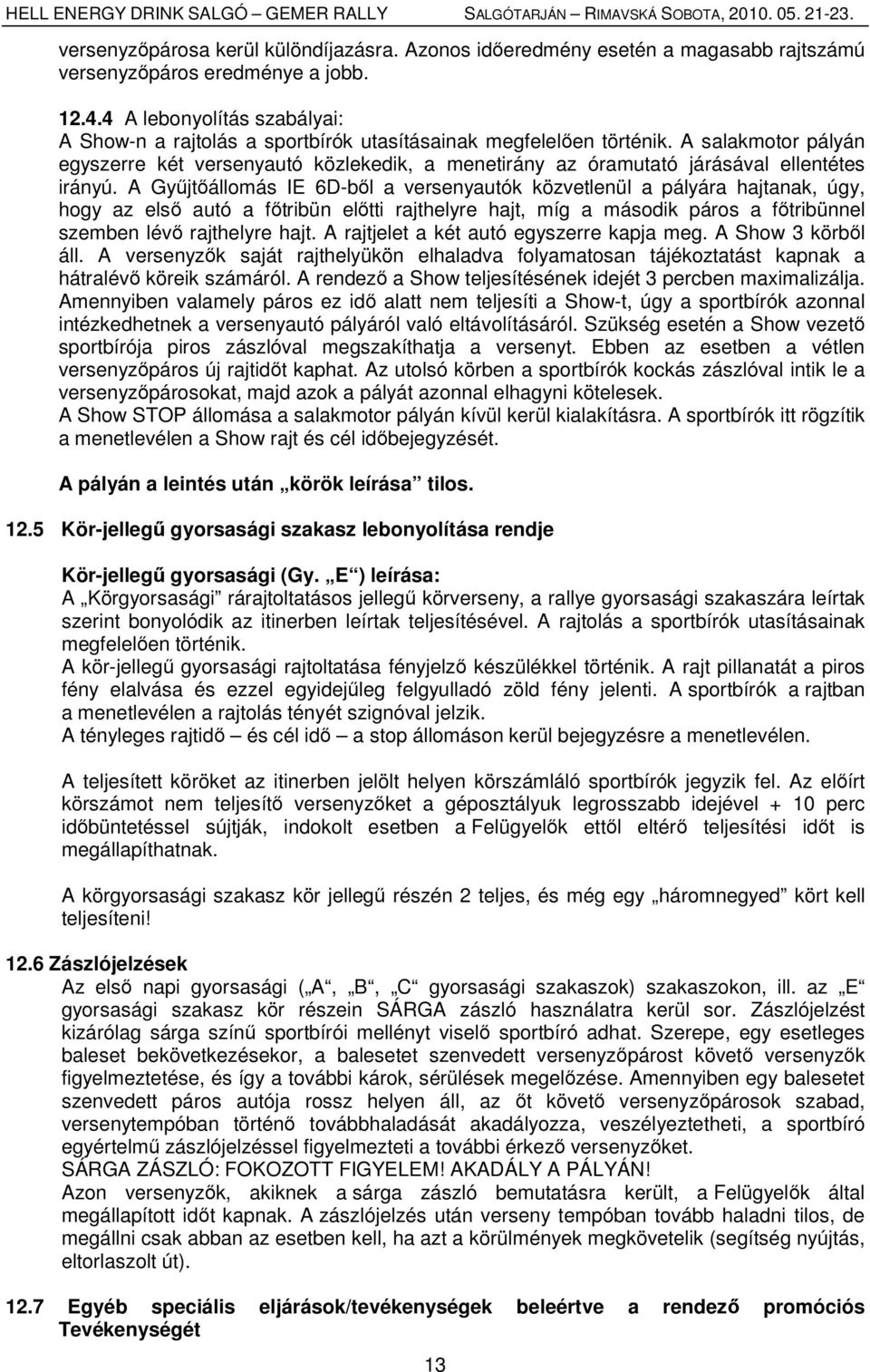 A salakmotor pályán egyszerre két versenyautó közlekedik, a menetirány az óramutató járásával ellentétes irányú.