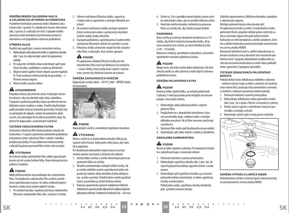 VÝMENA OLEJA Použitý olej vypúšťajte z mierne zahriateho motora. 1. Odskrutkujte zátku plniaceho hrdla a vypúšťaciu skrutku (obr. 1 poz. 6) a olej nechajte vytiecť do pripravenej nádoby. 2.
