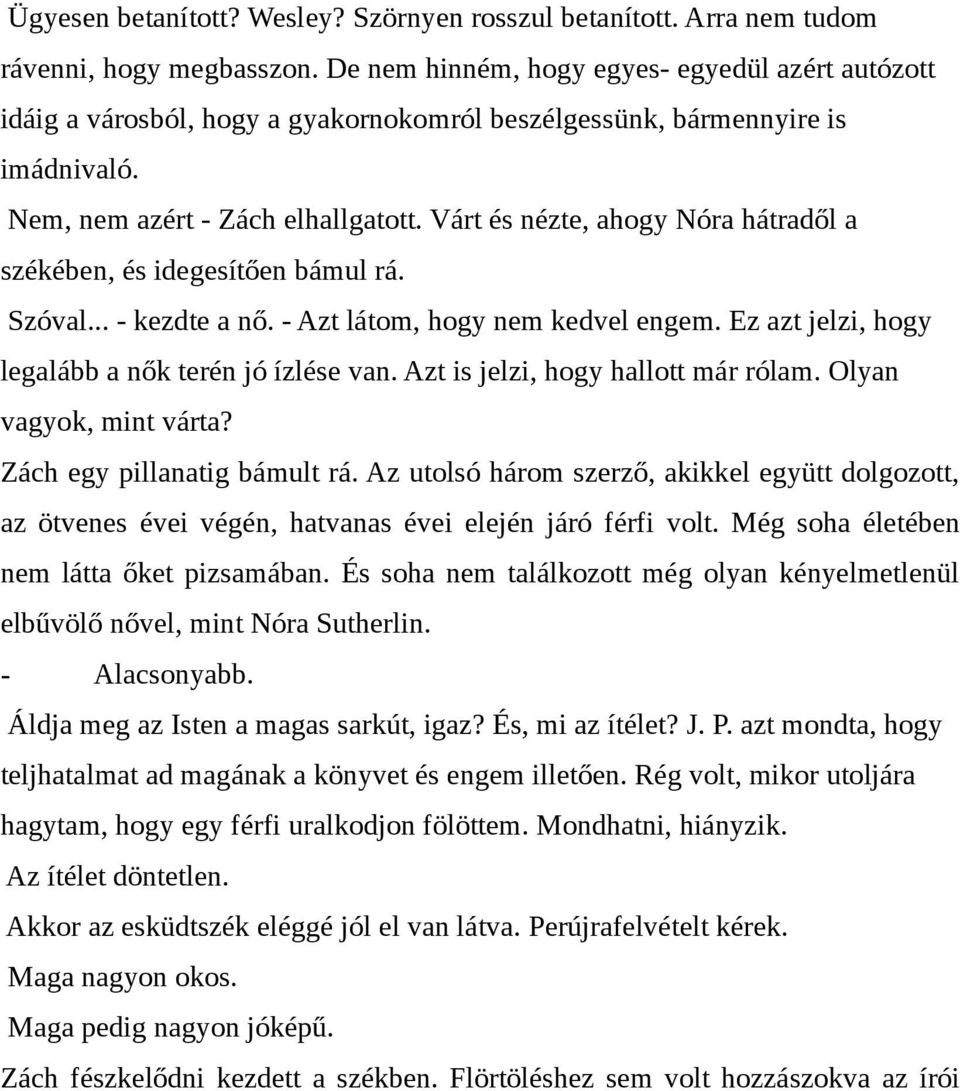 Várt és nézte, ahogy Nóra hátradől a székében, és idegesítően bámul rá. Szóval... - kezdte a nő. - Azt látom, hogy nem kedvel engem. Ez azt jelzi, hogy legalább a nők terén jó ízlése van.