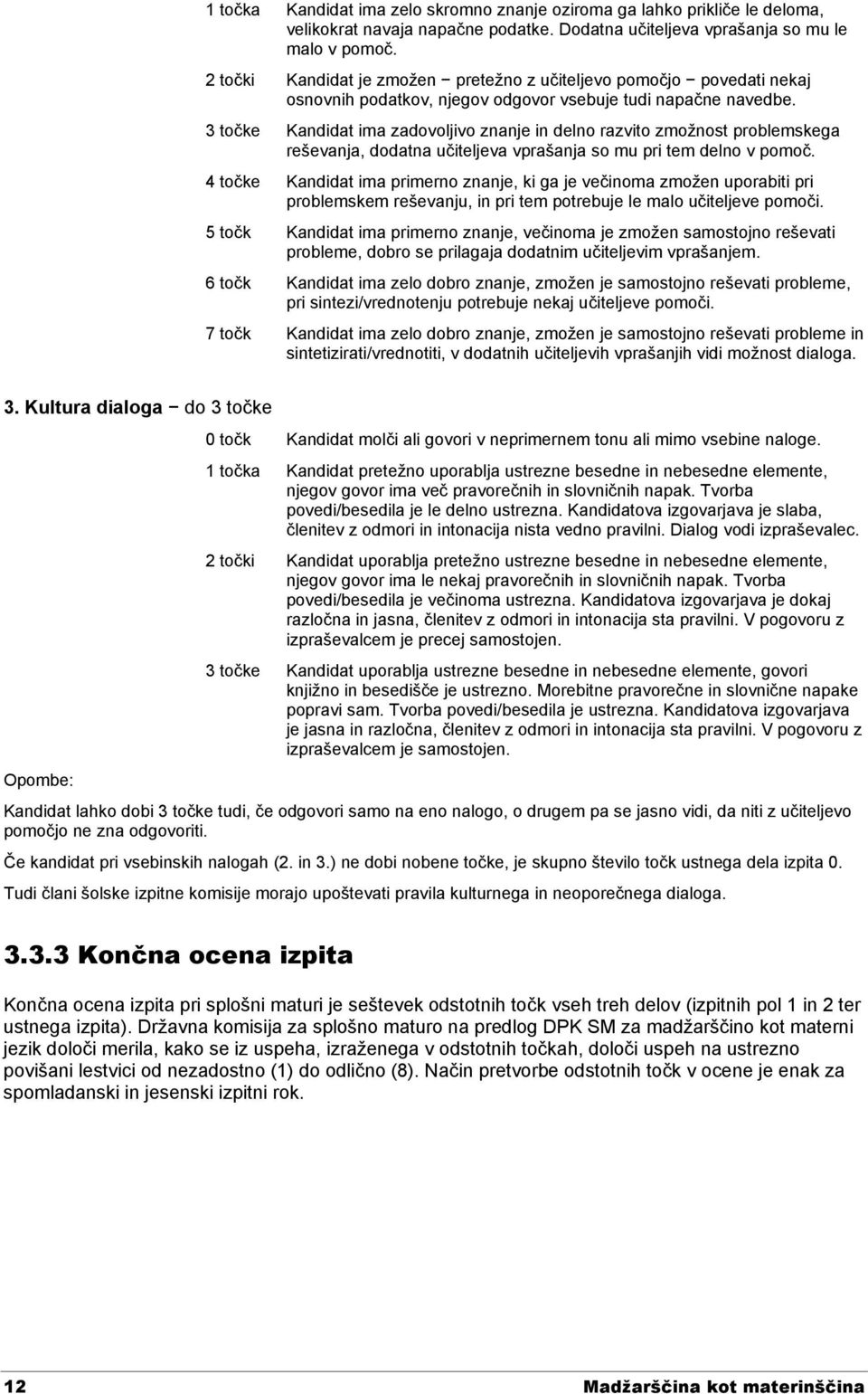 3 točke Kandidat ima zadovoljivo znanje in delno razvito zmožnost problemskega reševanja, dodatna učiteljeva vprašanja so mu pri tem delno v pomoč.