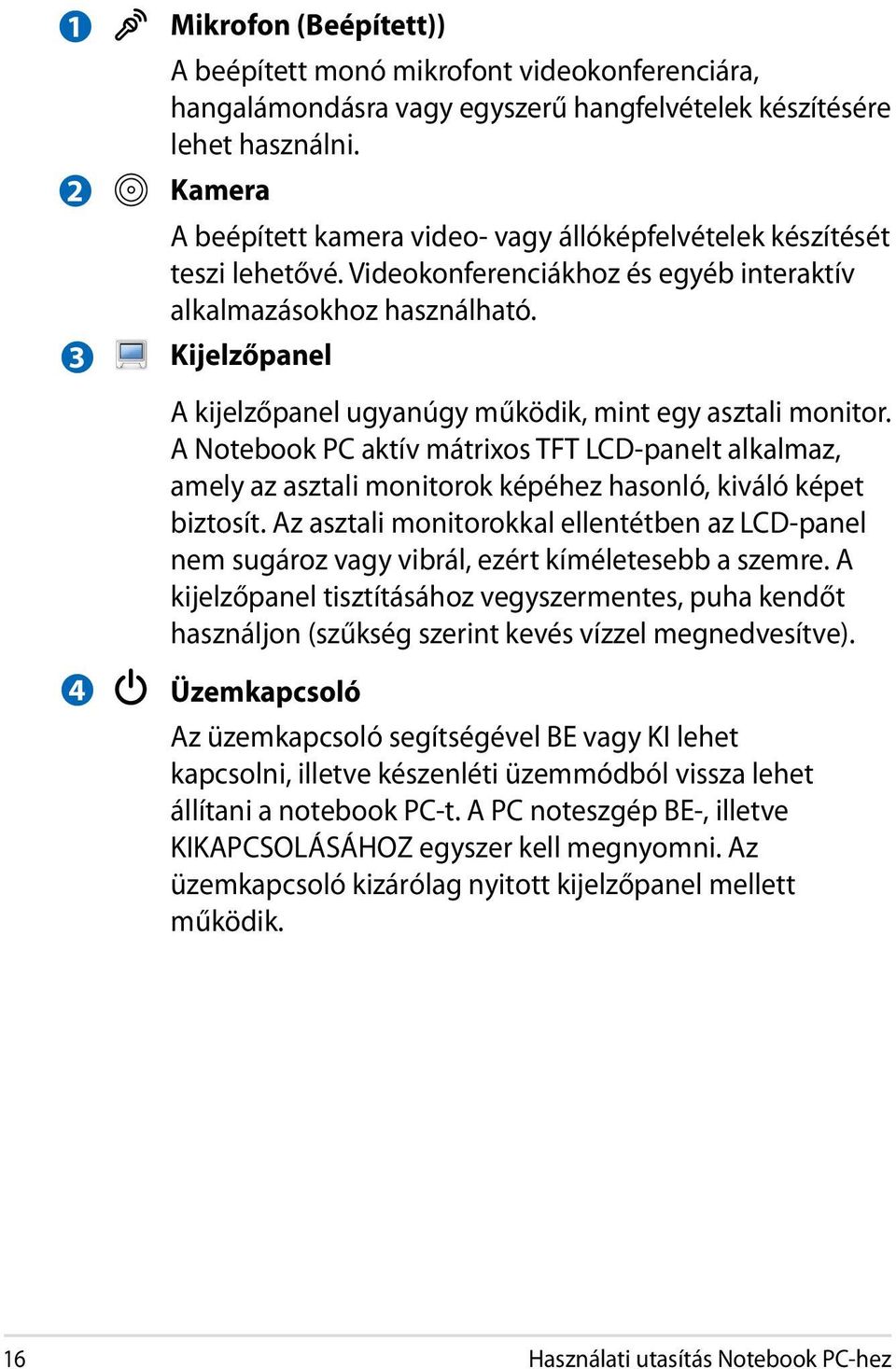 Kijelzőpanel A kijelzőpanel ugyanúgy működik, mint egy asztali monitor. A Notebook PC aktív mátrixos TFT LCD-panelt alkalmaz, amely az asztali monitorok képéhez hasonló, kiváló képet biztosít.