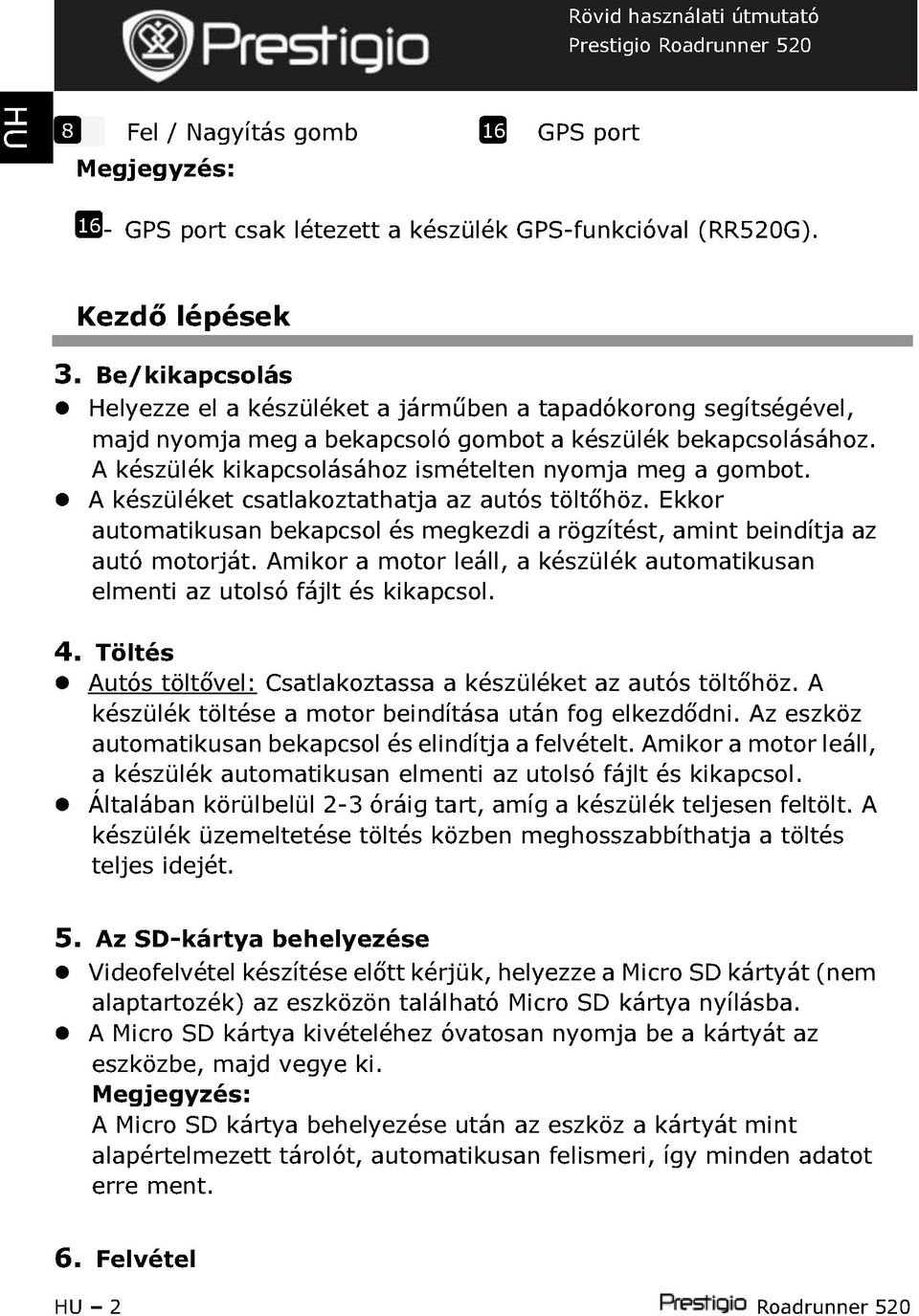 A készülék kikapcsolásához ismételten nyomja meg a gombot. A készüléket csatlakoztathatja az autós töltőhöz. Ekkor automatikusan bekapcsol és megkezdi a rögzítést, amint beindítja az autómotorját.