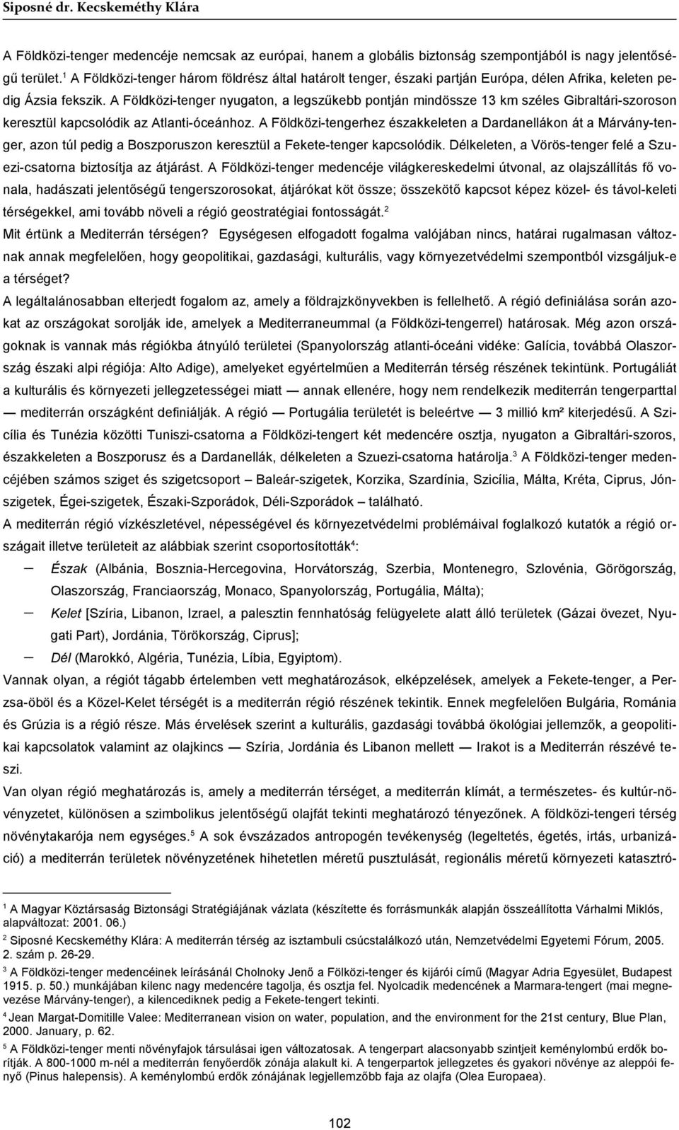 A Földközi-tenger nyugaton, a legszűkebb pontján mindössze 13 km széles Gibraltári-szoroson keresztül kapcsolódik az Atlanti-óceánhoz.