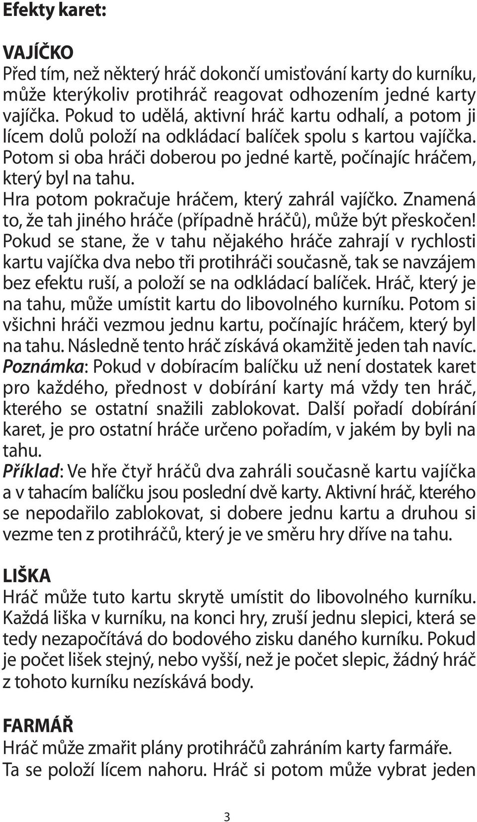 Hra potom pokračuje hráčem, který zahrál vajíčko. Znamená to, že tah jiného hráče (případně hráčů), může být přeskočen!