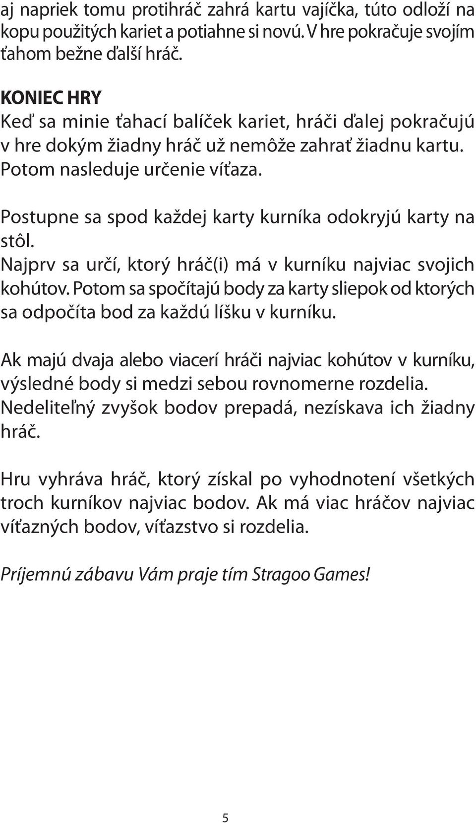 Postupne sa spod každej karty kurníka odokryjú karty na stôl. Najprv sa určí, ktorý hráč(i) má v kurníku najviac svojich kohútov.