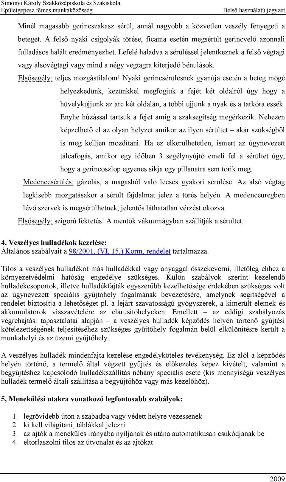 Nyaki gerincsérülésnek gyanúja esetén a beteg mögé helyezkedünk, kezünkkel megfogjuk a fejét két oldalról úgy hogy a hüvelykujjunk az arc két oldalán, a többi ujjunk a nyak és a tarkóra essék.