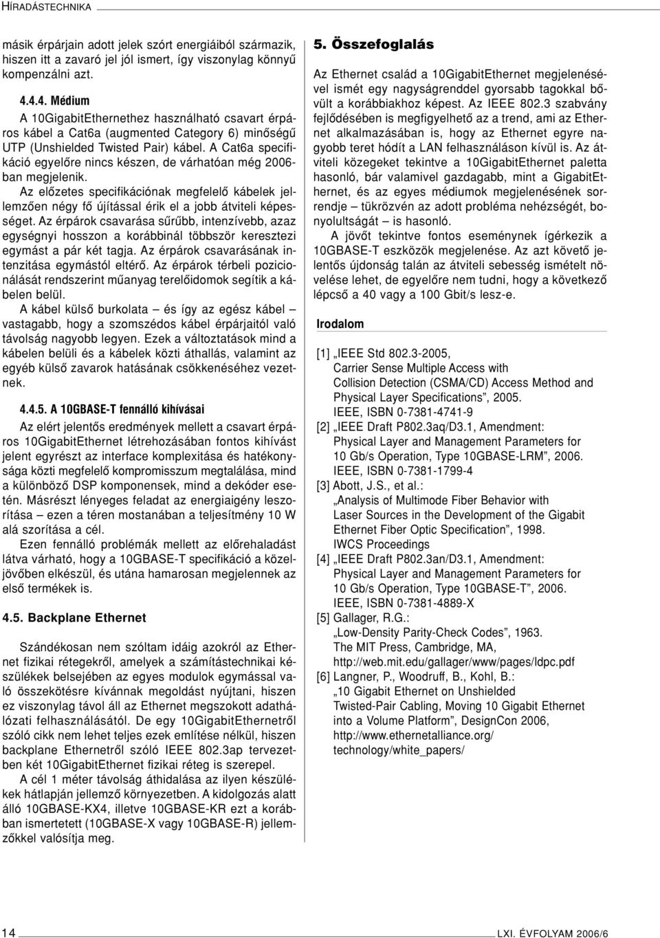 A Cat6a specifikáció egyelôre nincs készen, de várhatóan még 2006- ban megjelenik. Az elôzetes specifikációnak megfelelô kábelek jellemzôen négy fô újítással érik el a jobb átviteli képességet.