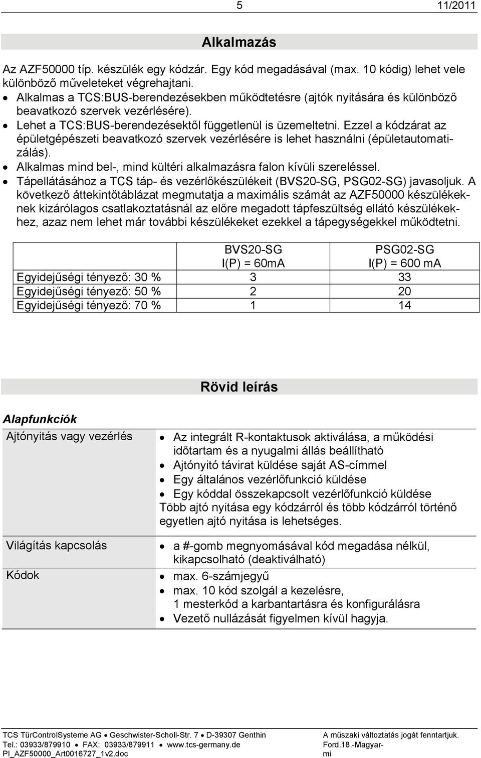 Ezzel a kódzárat az épületgépészeti beavatkozó szervek vezérlésére is lehet használni (épületautomatizálás). Alkalmas mind bel-, mind kültéri alkalmazásra falon kívüli szereléssel.