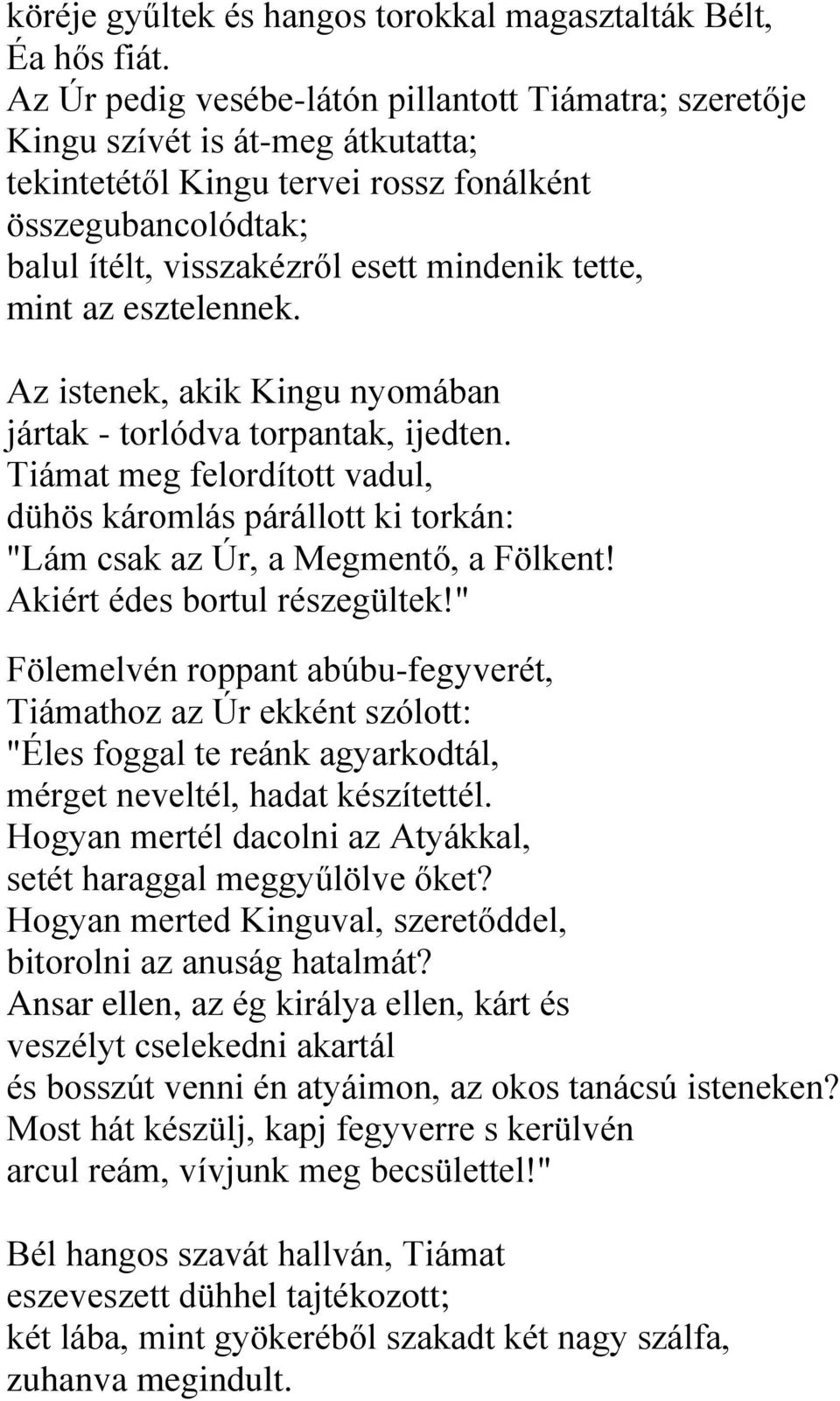 mint az esztelennek. Az istenek, akik Kingu nyomában jártak - torlódva torpantak, ijedten. Tiámat meg felordított vadul, dühös káromlás párállott ki torkán: "Lám csak az Úr, a Megmentő, a Fölkent!