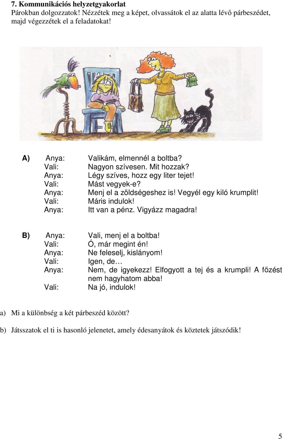 Vegyél egy kiló krumplit! Vali: Máris indulok! Anya: Itt van a pénz. Vigyázz magadra! B) Anya: Vali, menj el a boltba! Vali: Ó, már megint én! Anya: Ne feleselj, kislányom!