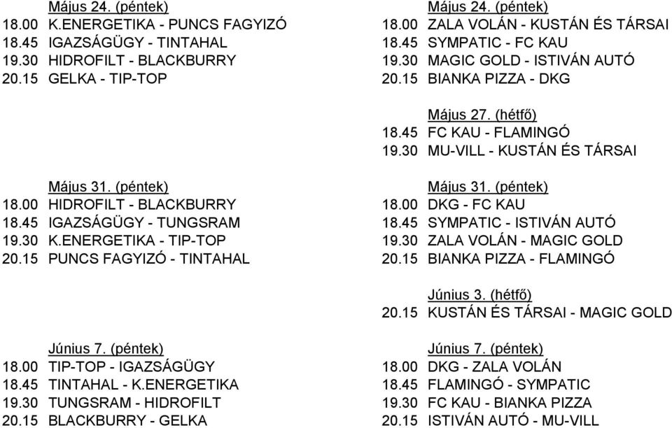 00 HIDROFILT - BLACKBURRY 18.00 DKG - FC KAU 18.45 IGAZSÁGÜGY - TUNGSRAM 18.45 SYMPATIC - ISTIVÁN AUTÓ 19.30 K.ENERGETIKA - TIP-TOP 19.30 ZALA VOLÁN - MAGIC GOLD 20.15 PUNCS FAGYIZÓ - TINTAHAL 20.