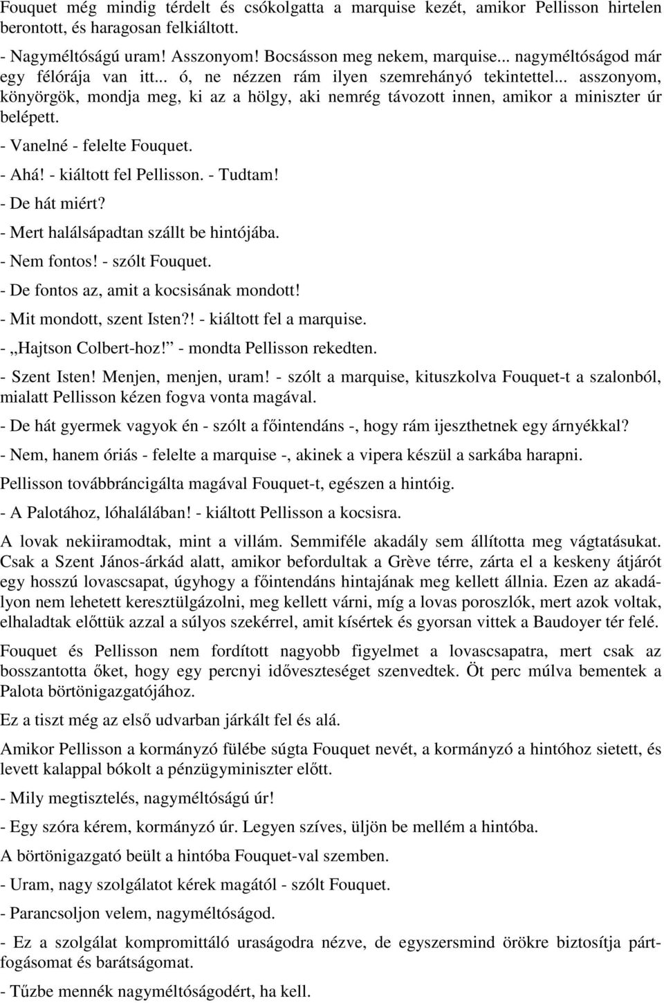 .. asszonyom, könyörgök, mondja meg, ki az a hölgy, aki nemrég távozott innen, amikor a miniszter úr belépett. - Vanelné - felelte Fouquet. - Ahá! - kiáltott fel Pellisson. - Tudtam! - De hát miért?