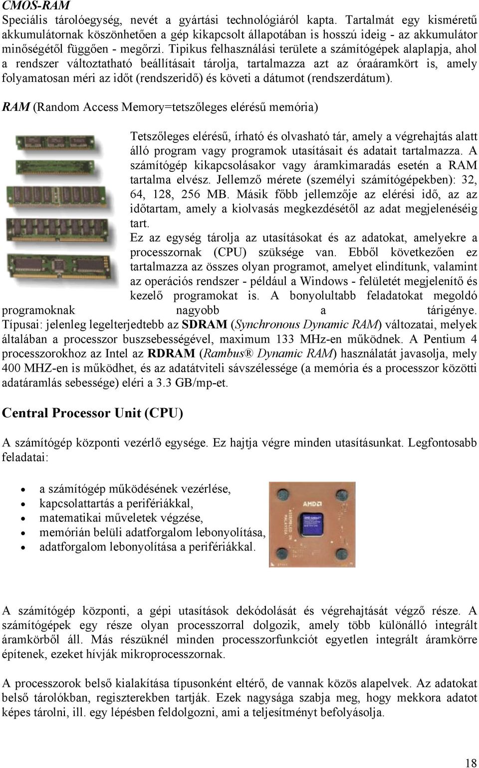 Tipikus felhasználási területe a számítógépek alaplapja, ahol a rendszer változtatható beállításait tárolja, tartalmazza azt az óraáramkört is, amely folyamatosan méri az időt (rendszeridő) és követi