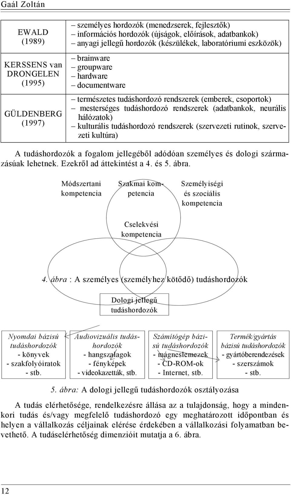 hálózatok) kulturális tudáshordozó rendszerek (szervezeti rutinok, szervezeti kultúra) A tudáshordozók a fogalom jellegéből adódóan személyes és dologi származásúak lehetnek.