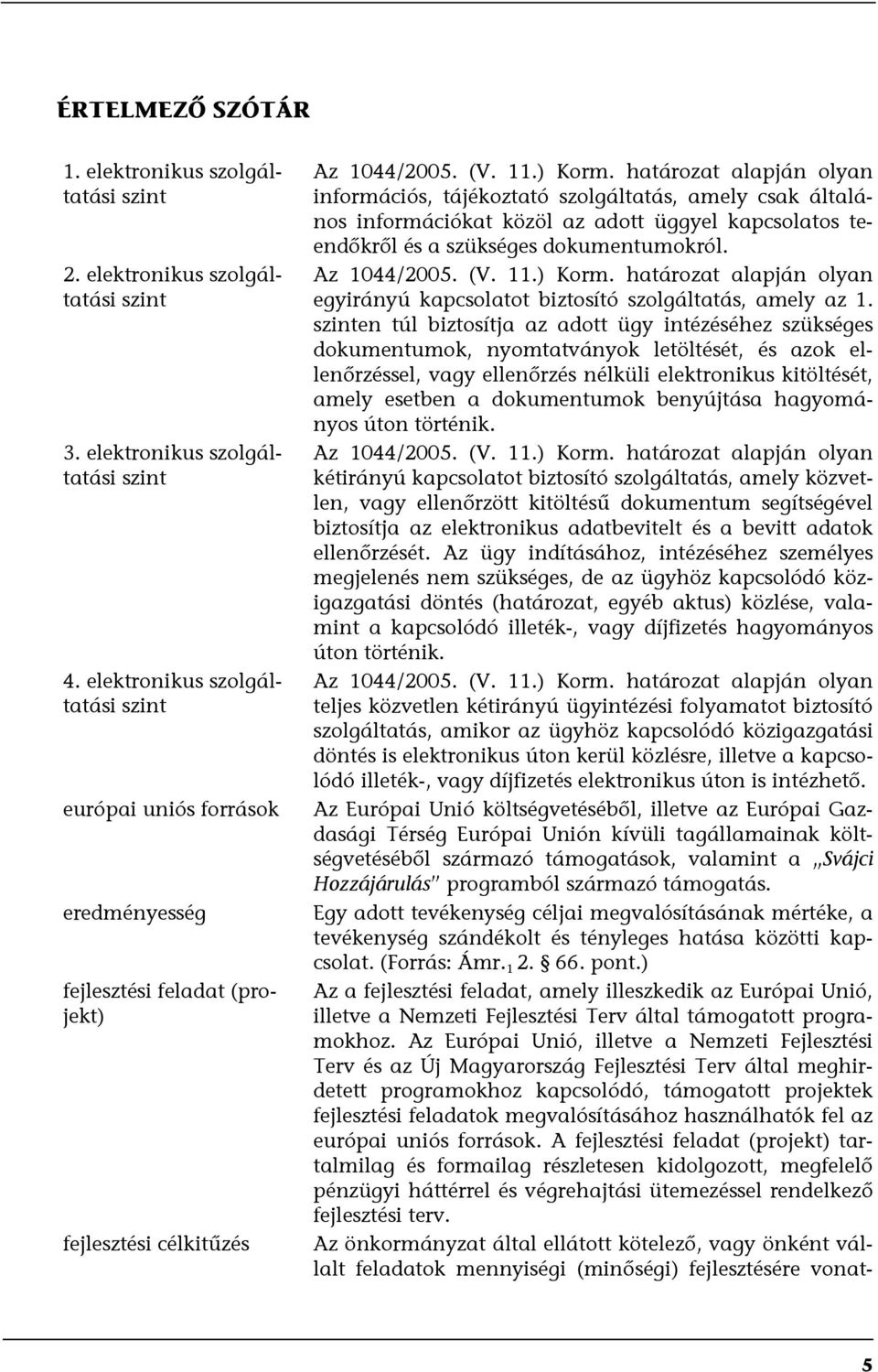 határozat alapján olyan információs, tájékoztató szolgáltatás, amely csak általános információkat közöl az adott üggyel kapcsolatos teendőkről és a szükséges dokumentumokról. Az 1044/2005. (V. 11.