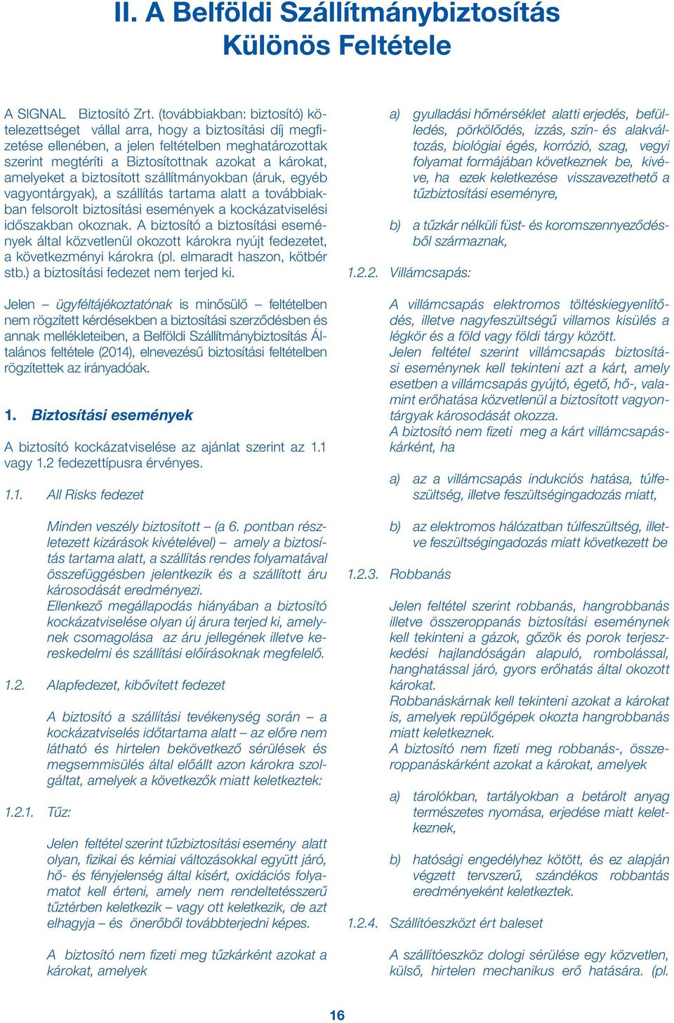 a biztosított szállítmányokban (áruk, egyéb vagyontárgyak), a szállítás tartama alatt a továbbiakban felsorolt biztosítási események a kockázatviselési időszakban okoznak.