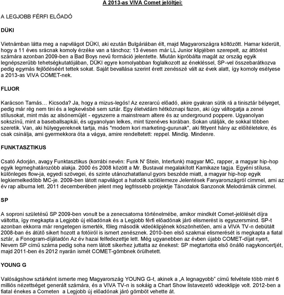 Miután kipróbálta magát az ország egyik legnépszerűbb tehetségkutatójában, DÜKI egyre komolyabban foglalkozott az énekléssel, SP-vel összebarátkozva pedig egymás fejlődéséért tettek sokat.