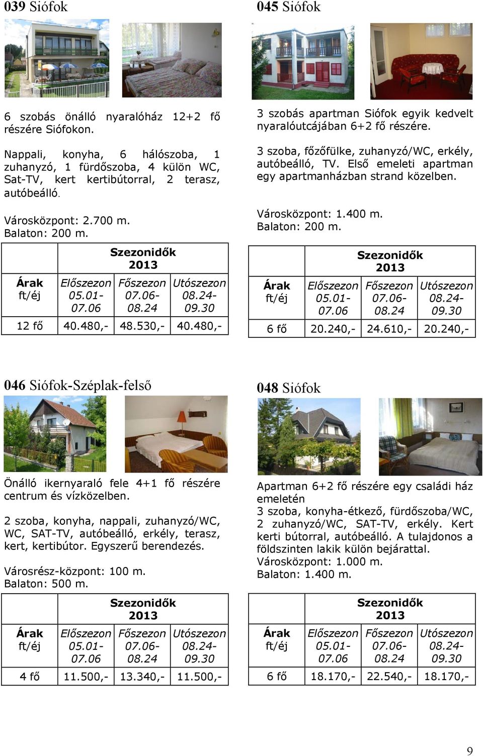 3 szoba, főzőfülke, zuhanyzó/wc, erkély, autóbeálló, TV. Első emeleti apartman egy apartmanházban strand közelben. Városközpont: 1.400 m. Balaton: 200 m. - - 6 fő 20.240,- 24.610,- 20.