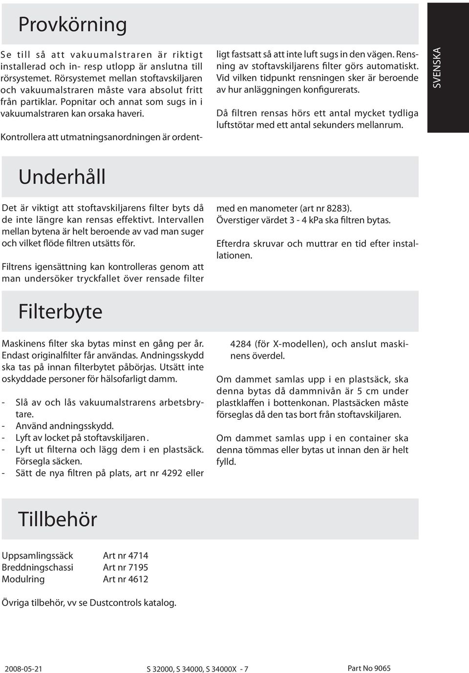 Kontrollera att utmatningsanordningen är ordentligt fastsatt så att inte luft sugs in den vägen. Rensning av stoftavskiljarens filter görs automatiskt.