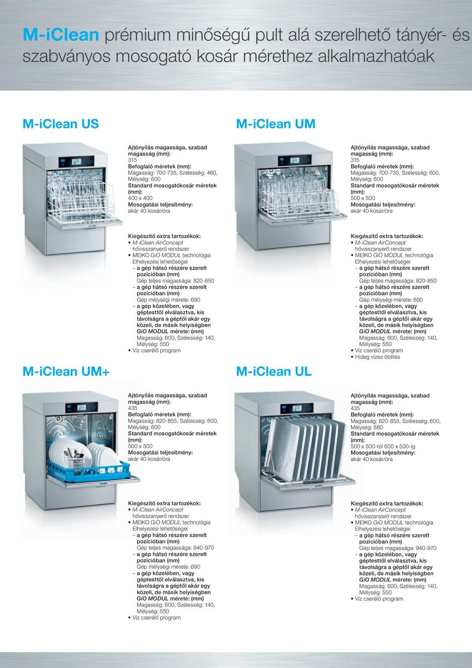 Magasság: 700-735, Szélesség: 600, Mélység: 600 Standard mosogatókosár méretek (mm): 500 x 500 akár 40 kosár/óra M-iClean UM+ Kiegészítő extra tartozékok: M-iClean AirConcept hővisszanyerő rendszer