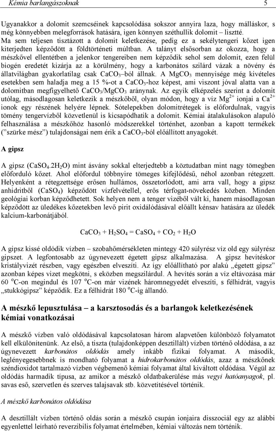 A talányt elsősorban az okozza, hogy a mészkővel ellentétben a jelenkor tengereiben nem képződik sehol sem dolomit, ezen felül biogén eredetét kizárja az a körülmény, hogy a karbonátos szilárd vázak