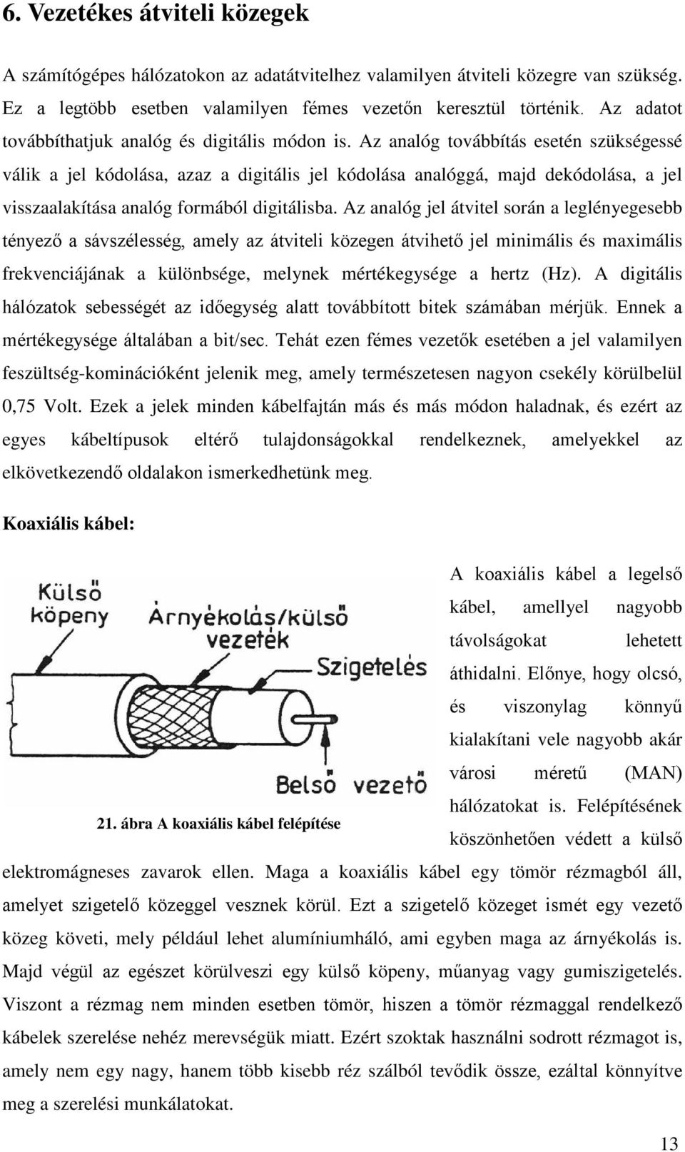 Az analóg továbbítás esetén szükségessé válik a jel kódolása, azaz a digitális jel kódolása analóggá, majd dekódolása, a jel visszaalakítása analóg formából digitálisba.