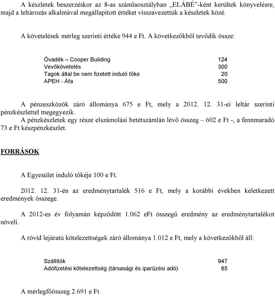 A következőkből tevődik össze: Óvadék Cooper Building 124 Vevőkövetelés 300 Tagok által be nem fizetett induló tőke 20 APEH - Áfa 500 A pénzeszközök záró állománya 675 e Ft, mely a 2012. 12. 31-ei leltár szerinti pénzkészlettel megegyezik.