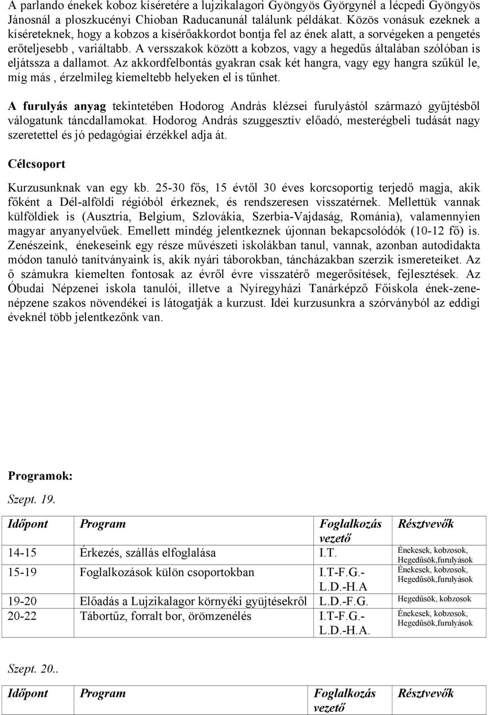 A versszakok között a kobzos, vagy a hegedűs általában szólóban is eljátssza a dallamot.