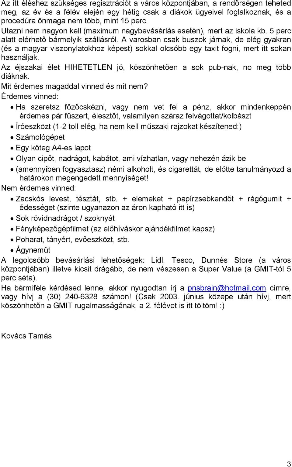 A varosban csak buszok járnak, de elég gyakran (és a magyar viszonylatokhoz képest) sokkal olcsóbb egy taxit fogni, mert itt sokan használjak.