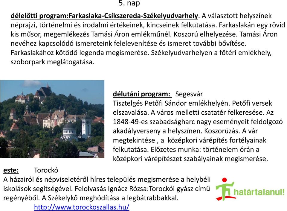 Farkaslakához kötődő legenda megismerése. Székelyudvarhelyen a főtéri emlékhely, szoborpark meglátogatása. délutáni program: Segesvár Tisztelgés Petőfi Sándor emlékhelyén. Petőfi versek elszavalása.