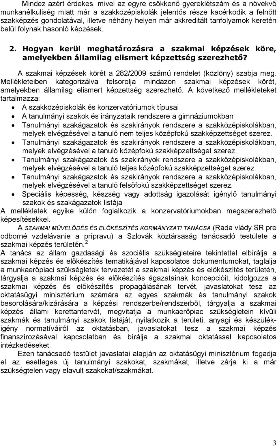 A szakmai képzések körét a 282/2009 számú rendelet (közlöny) szabja meg. Mellékleteiben kategorizálva felsorolja mindazon szakmai képzések körét, amelyekben államilag elismert képzettség szerezhető.