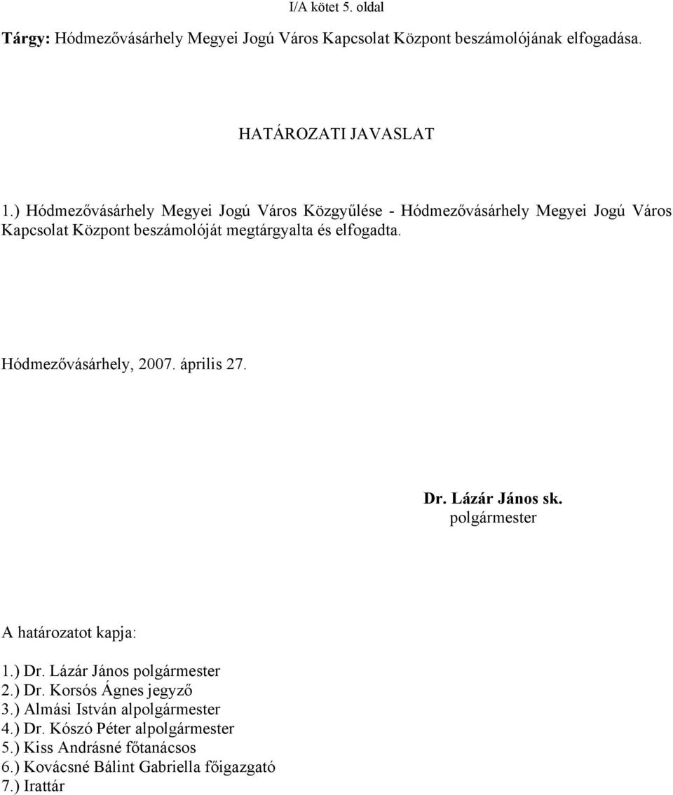 Hódmezővásárhely, 2007. április 27. Dr. Lázár János sk. polgármester A határozatot kapja: 1.) Dr. Lázár János polgármester 2.) Dr. Korsós Ágnes jegyző 3.