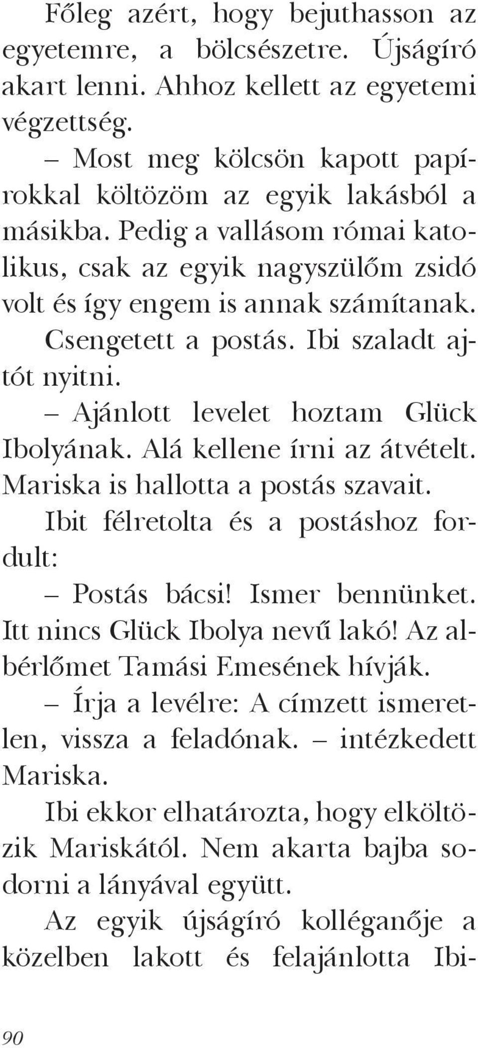 Alá kellene írni az átvételt. Mariska is hallotta a postás szavait. Ibit félretolta és a postáshoz fordult: Postás bácsi! Ismer bennünket. Itt nincs Glück Ibolya nevű lakó!