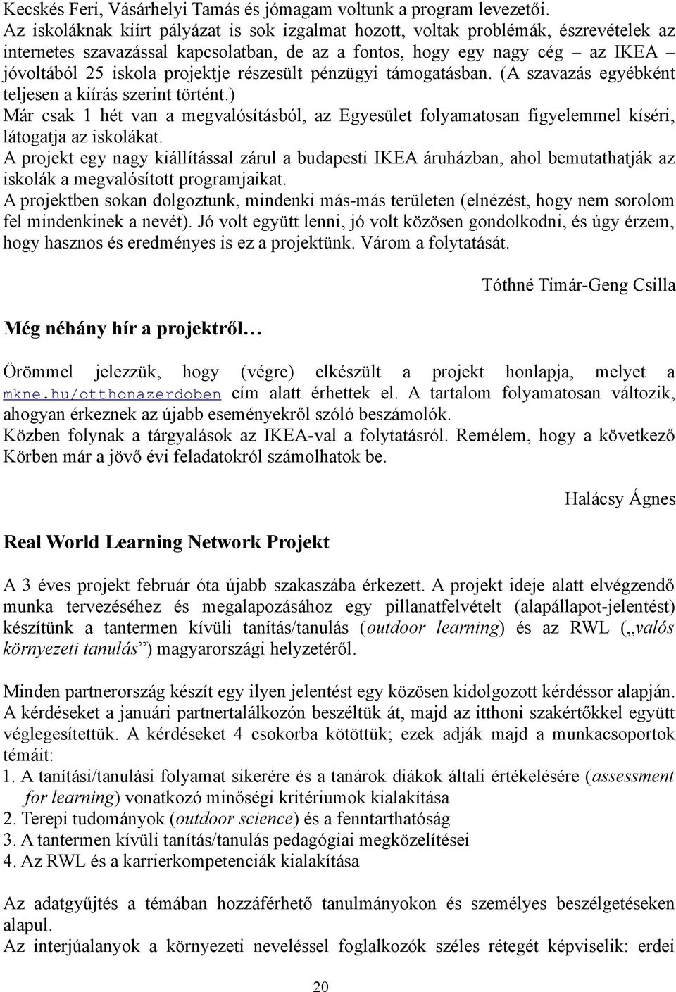 részesült pénzügyi támogatásban. (A szavazás egyébként teljesen a kiírás szerint történt.) Már csak 1 hét van a megvalósításból, az Egyesület folyamatosan figyelemmel kíséri, látogatja az iskolákat.