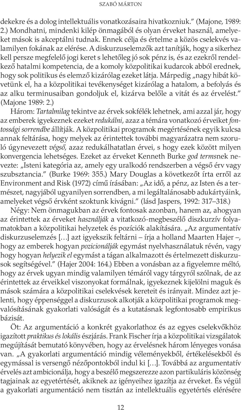 A diskurzuselemzők azt tanítják, hogy a sikerhez kell persze megfelelő jogi keret s lehetőleg jó sok pénz is, és az ezekről rendelkező hatalmi kompetencia, de a komoly közpolitikai kudarcok abból