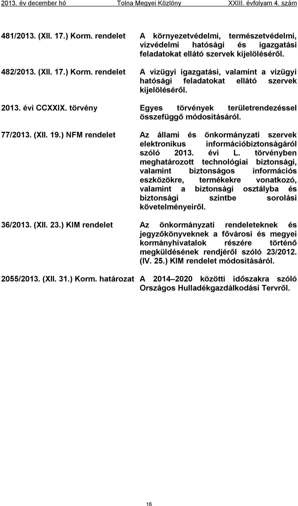 rendelet A vízügyi igazgatási, valamint a vízügyi hatósági feladatokat ellátó szervek kijelöléséről. 2013. évi CCXXIX. törvény Egyes törvények területrendezéssel összefüggő módosításáról. 77/2013.