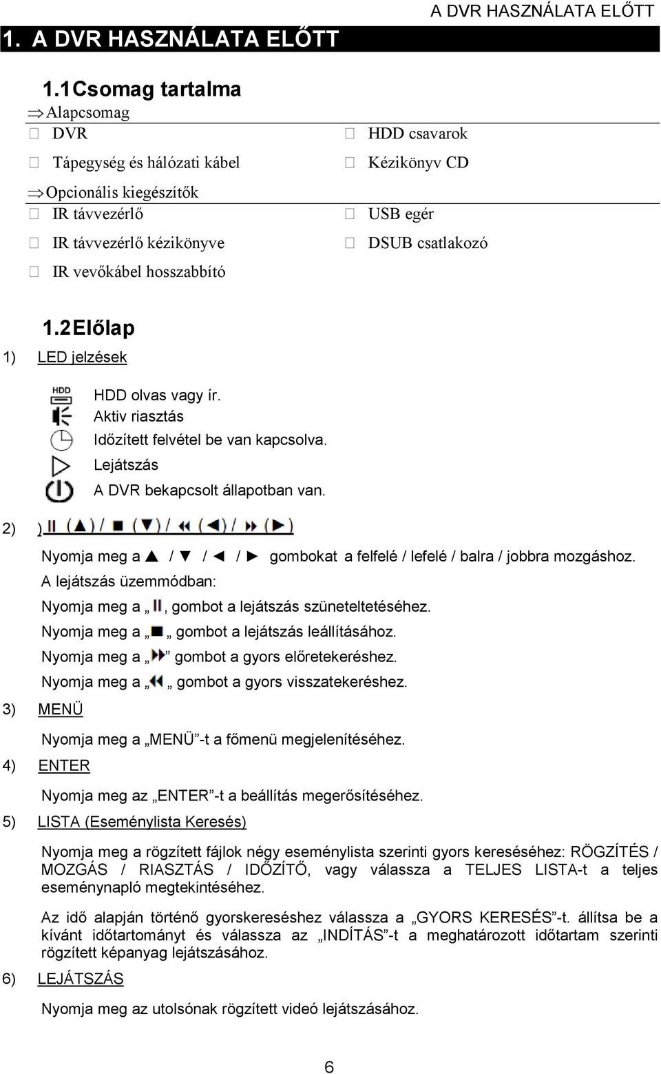 USB egér DSUB csatlakozó 1.2 Elılap 1) LED jelzések 2) ) HDD olvas vagy ír. Aktiv riasztás Idızített felvétel be van kapcsolva. Lejátszás A DVR bekapcsolt állapotban van.