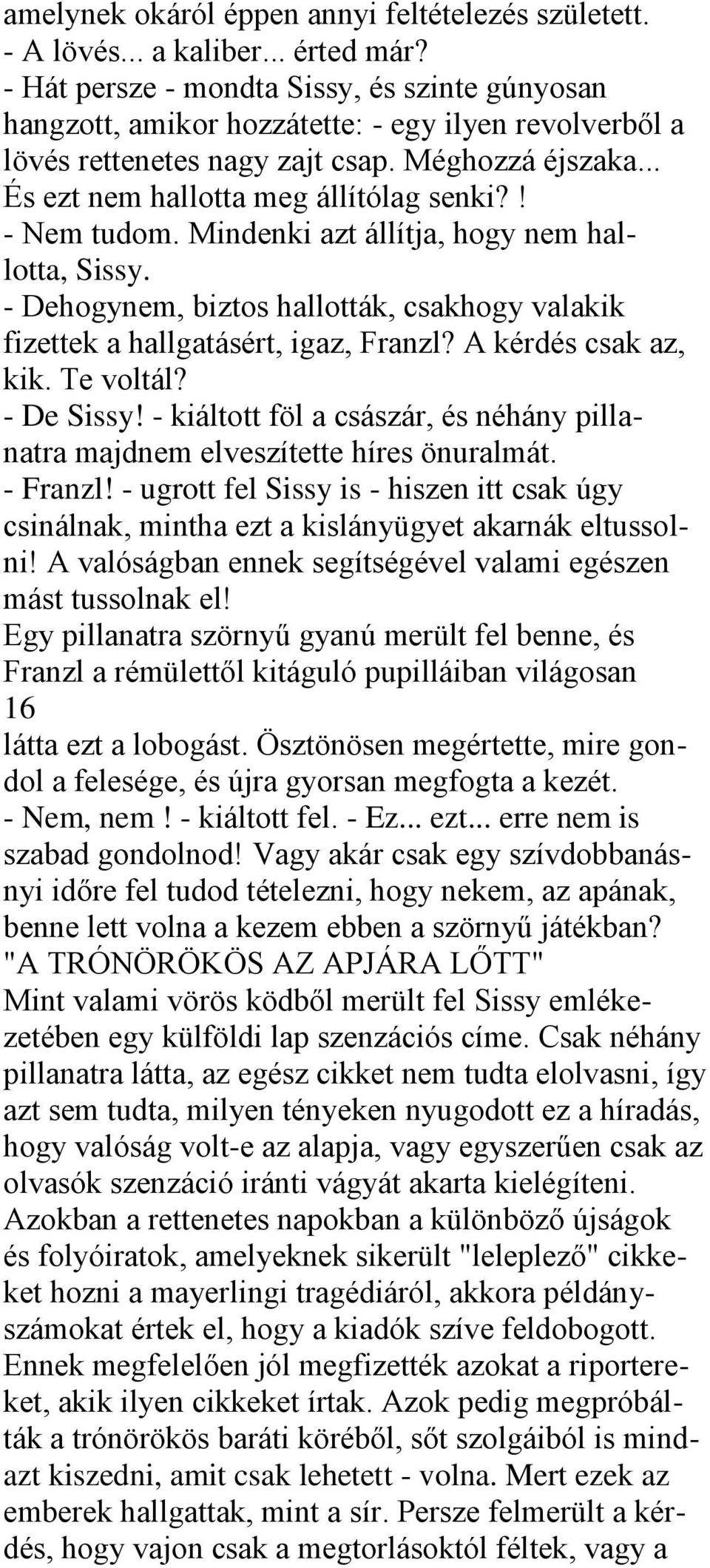 ! - Nem tudom. Mindenki azt állítja, hogy nem hallotta, Sissy. - Dehogynem, biztos hallották, csakhogy valakik fizettek a hallgatásért, igaz, Franzl? A kérdés csak az, kik. Te voltál? - De Sissy!