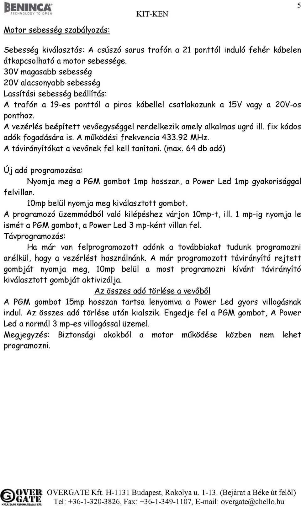 A vezérlés beépített vevőegységgel rendelkezik amely alkalmas ugró ill. fix kódos adók fogadására is. A működési frekvencia 433.92 MHz. A távirányítókat a vevőnek fel kell tanítani. (max.